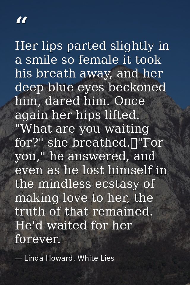 Her lips parted slightly in a smile so female it took his breath away, and her deep blue eyes beckoned him, dared him. O — Linda Howard, White Lies