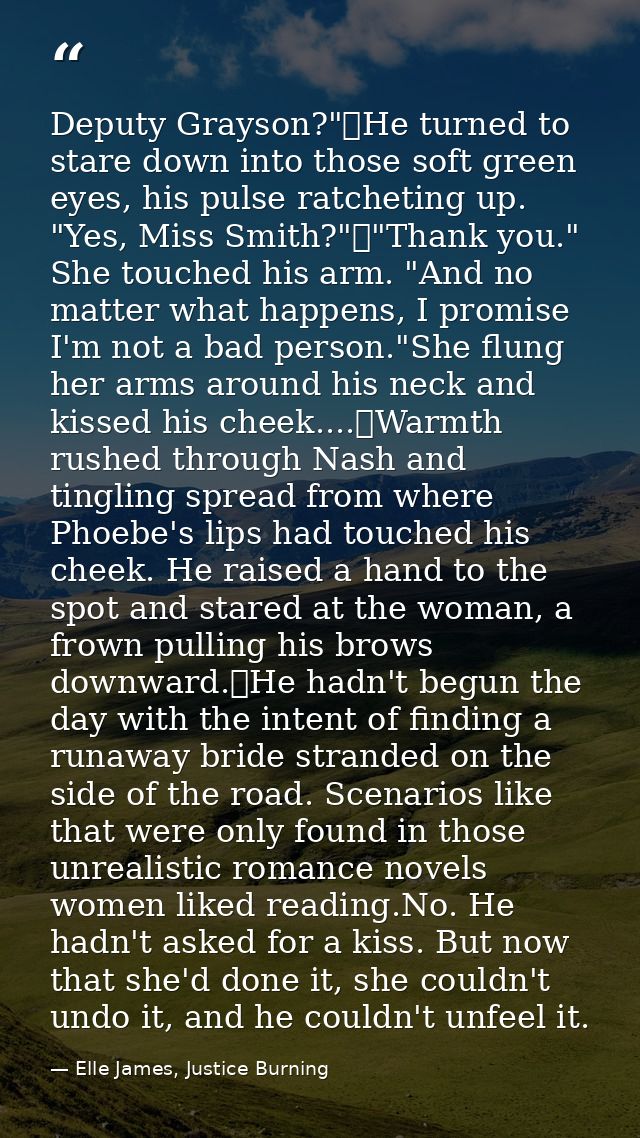 Deputy Grayson?"	He turned to stare down into those soft green eyes, his pulse ratcheting up. "Yes, Miss Smith?"	"Thank  — Elle James, Justice Burning