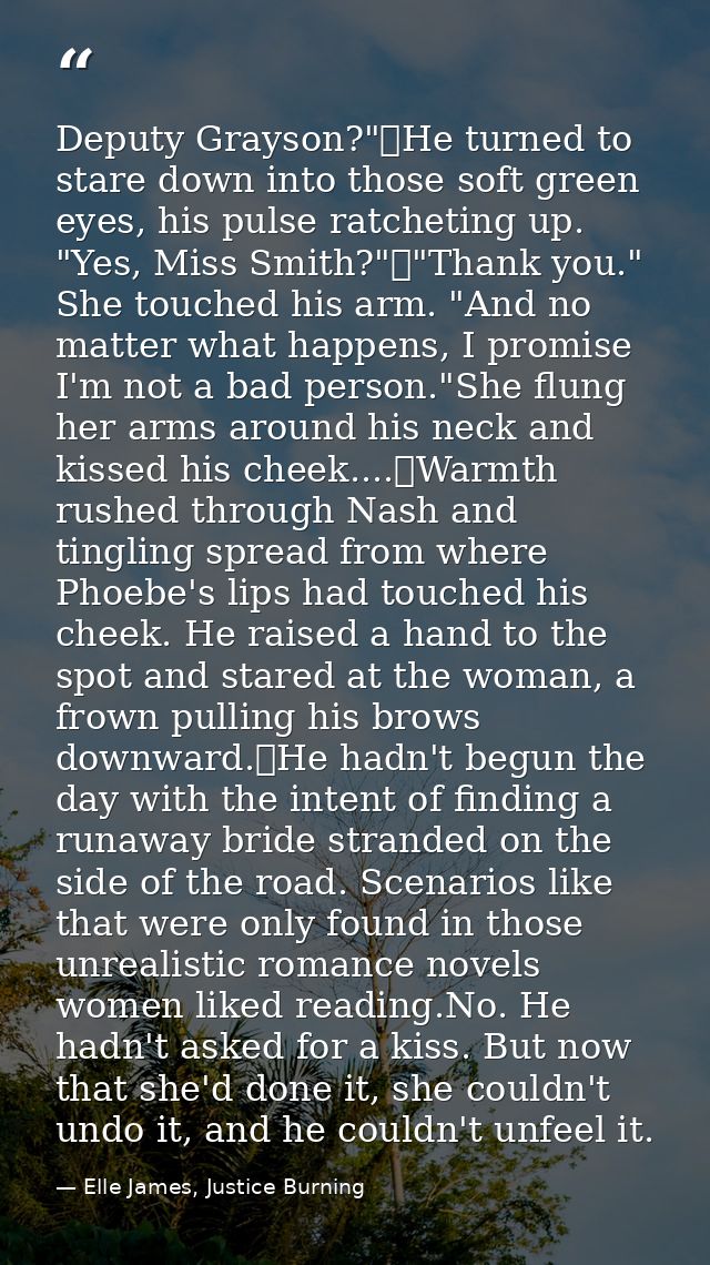 Deputy Grayson?"	He turned to stare down into those soft green eyes, his pulse ratcheting up. "Yes, Miss Smith?"	"Thank  — Elle James, Justice Burning