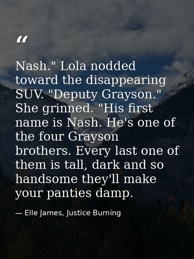 Nash." Lola nodded toward the disappearing SUV. "Deputy Grayson." She grinned. "His first name is Nash. He's one of the  — Elle James, Justice Burning