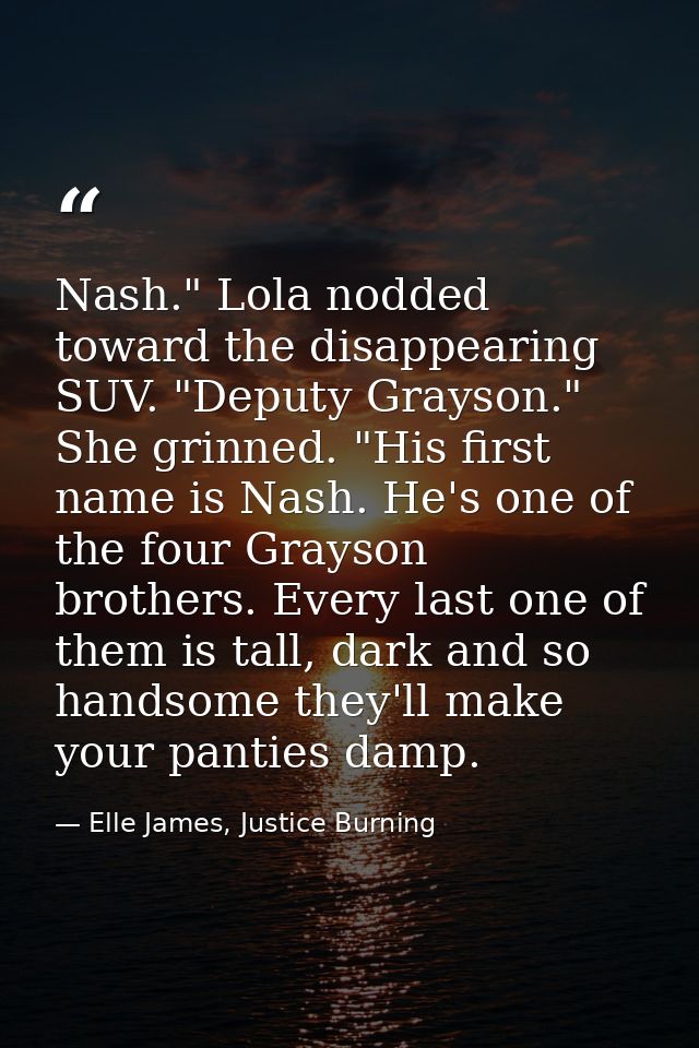 Nash." Lola nodded toward the disappearing SUV. "Deputy Grayson." She grinned. "His first name is Nash. He's one of the  — Elle James, Justice Burning