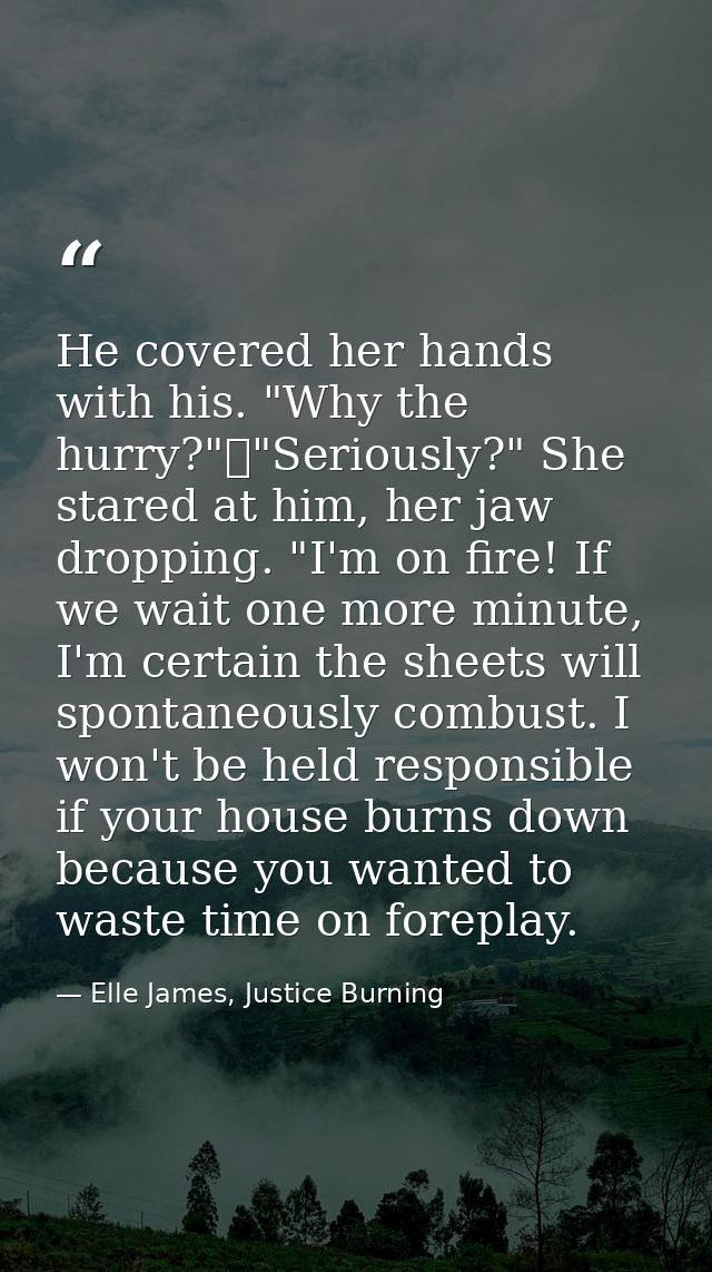 He covered her hands with his. "Why the hurry?"	"Seriously?" She stared at him, her jaw dropping. "I'm on fire! If we wa — Elle James, Justice Burning