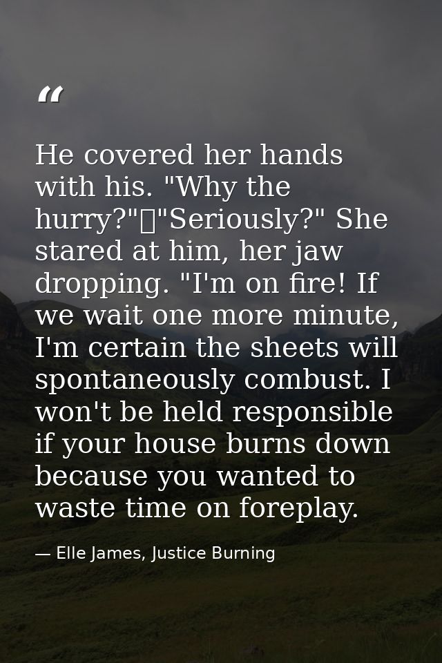 He covered her hands with his. "Why the hurry?"	"Seriously?" She stared at him, her jaw dropping. "I'm on fire! If we wa — Elle James, Justice Burning