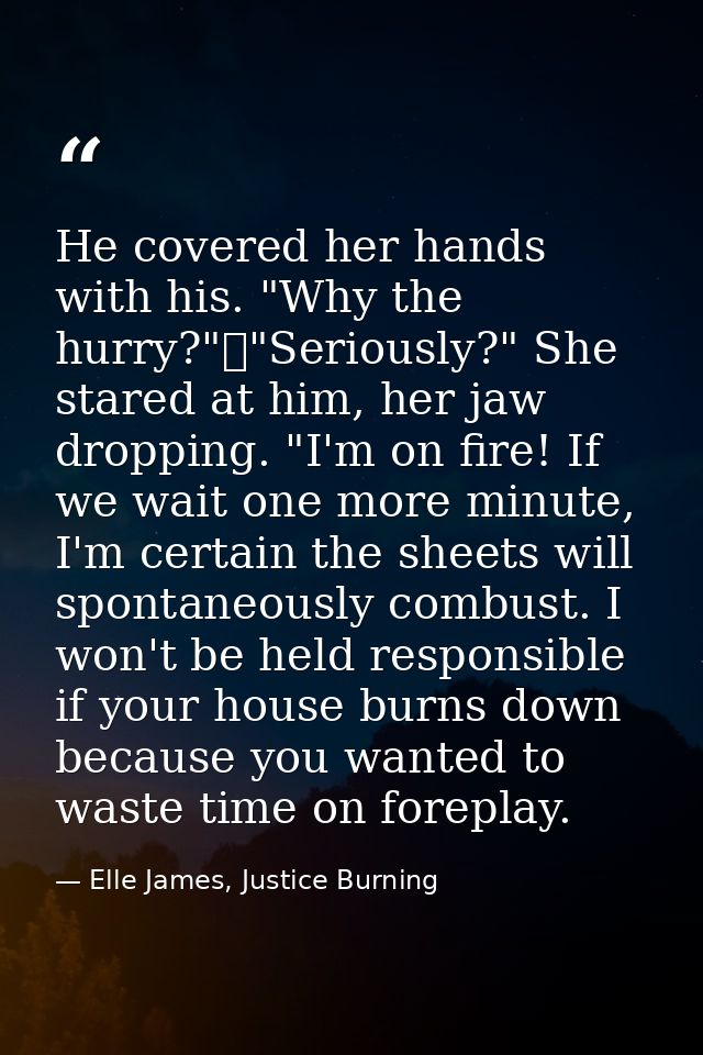 He covered her hands with his. "Why the hurry?"	"Seriously?" She stared at him, her jaw dropping. "I'm on fire! If we wa — Elle James, Justice Burning