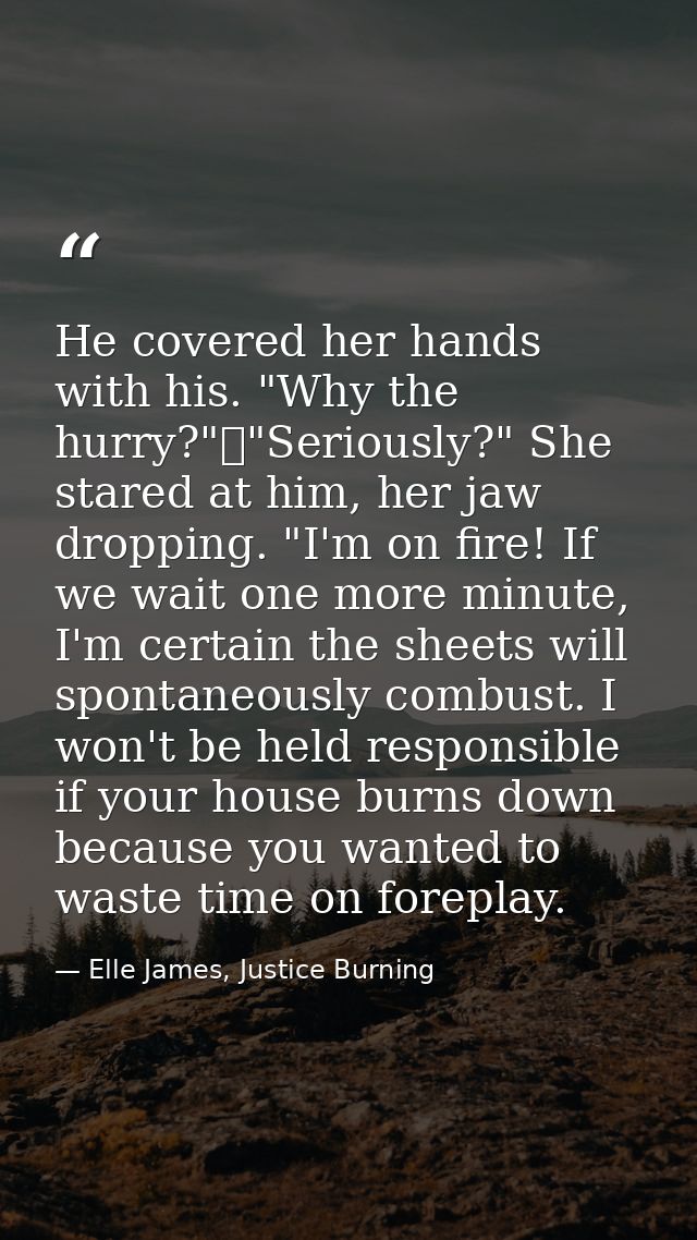 He covered her hands with his. "Why the hurry?"	"Seriously?" She stared at him, her jaw dropping. "I'm on fire! If we wa — Elle James, Justice Burning