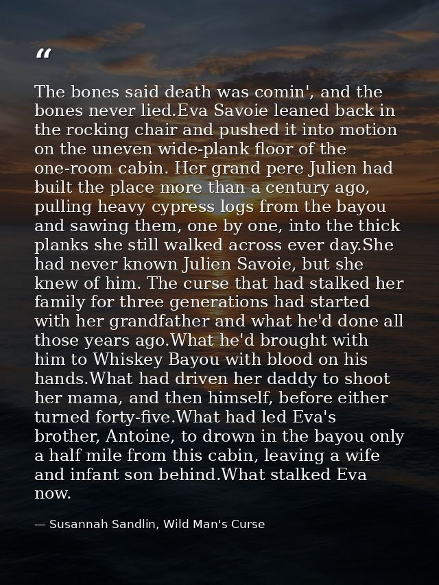 The bones said death was comin', and the bones never lied.Eva Savoie leaned back in the rocking chair and pushed it into — Susannah Sandlin, Wild Man's Curse