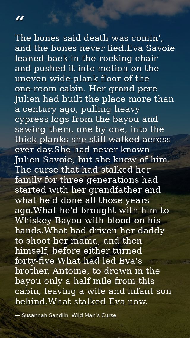 The bones said death was comin', and the bones never lied.Eva Savoie leaned back in the rocking chair and pushed it into — Susannah Sandlin, Wild Man's Curse