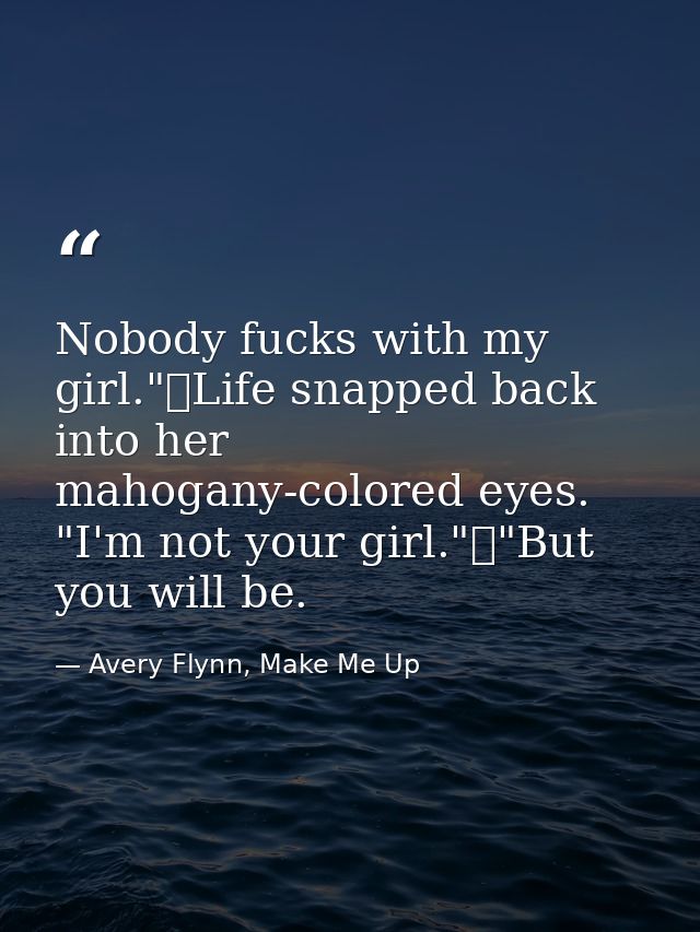Nobody fucks with my girl."	Life snapped back into her mahogany-colored eyes. "I'm not your girl."	"But you will be. — Avery Flynn, Make Me Up