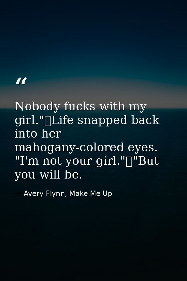 Nobody fucks with my girl."	Life snapped back into her mahogany-colored eyes. "I'm not your girl."	"But you will be. — Avery Flynn, Make Me Up