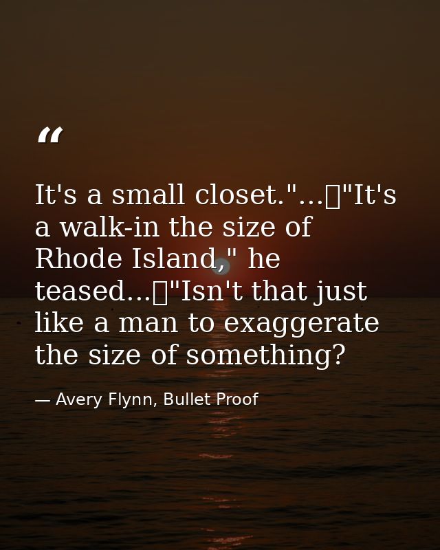 It's a small closet."...	"It's a walk-in the size of Rhode Island," he teased...	"Isn't that just like a man to exaggera — Avery Flynn, Bullet Proof