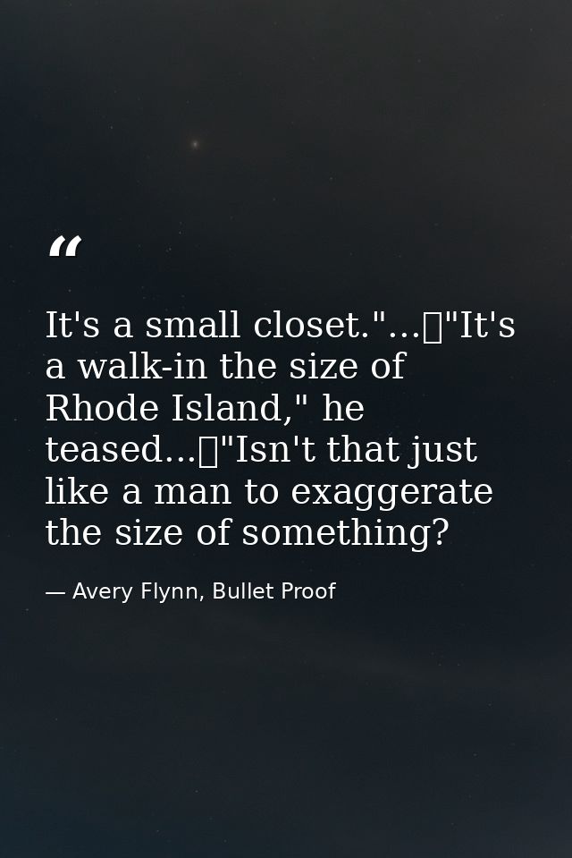 It's a small closet."...	"It's a walk-in the size of Rhode Island," he teased...	"Isn't that just like a man to exaggera — Avery Flynn, Bullet Proof