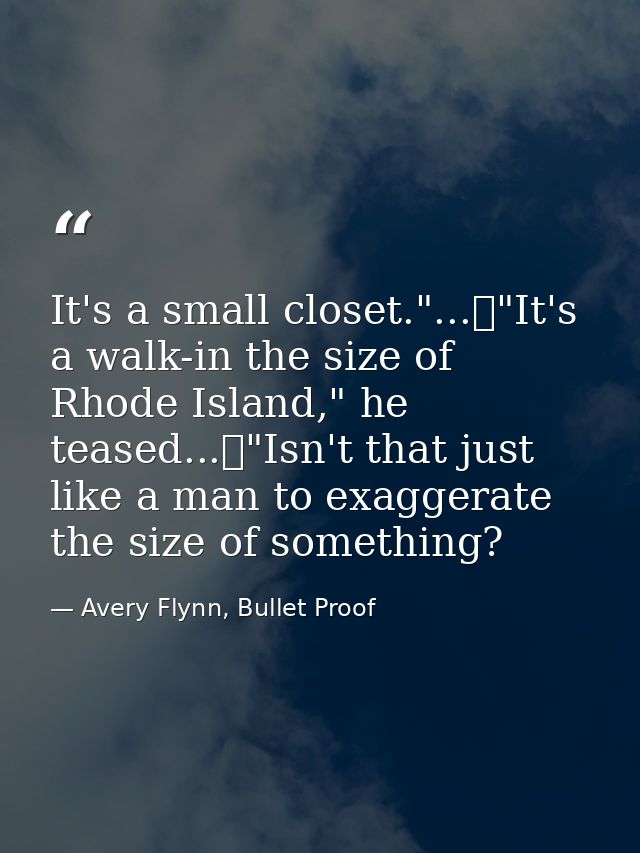 It's a small closet."...	"It's a walk-in the size of Rhode Island," he teased...	"Isn't that just like a man to exaggera — Avery Flynn, Bullet Proof