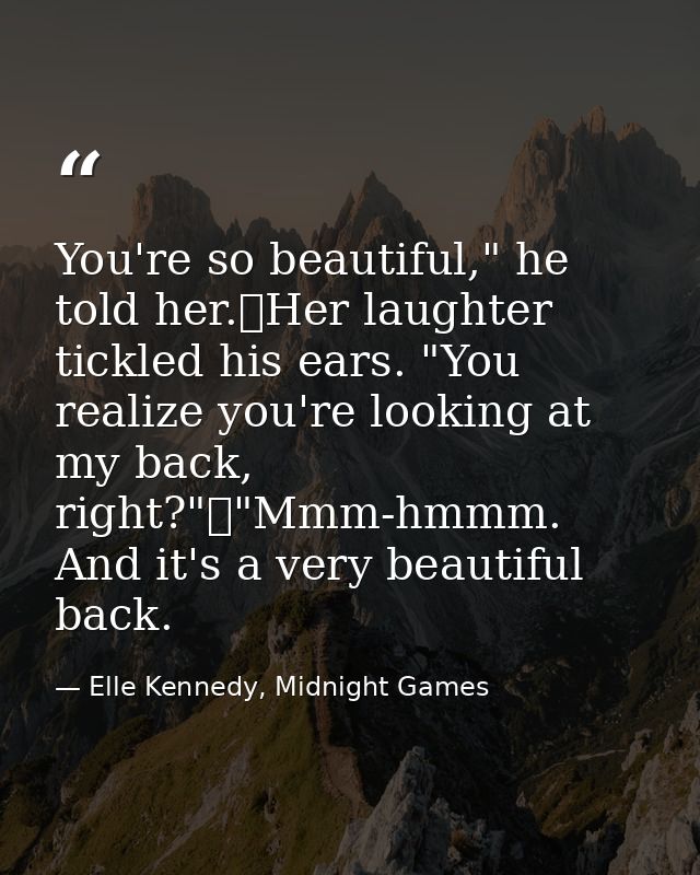 You're so beautiful," he told her.	Her laughter tickled his ears. "You realize you're looking at my back, right?"	"Mmm-h — Elle Kennedy, Midnight Games