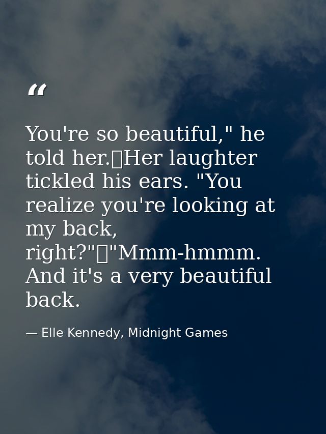 You're so beautiful," he told her.	Her laughter tickled his ears. "You realize you're looking at my back, right?"	"Mmm-h — Elle Kennedy, Midnight Games