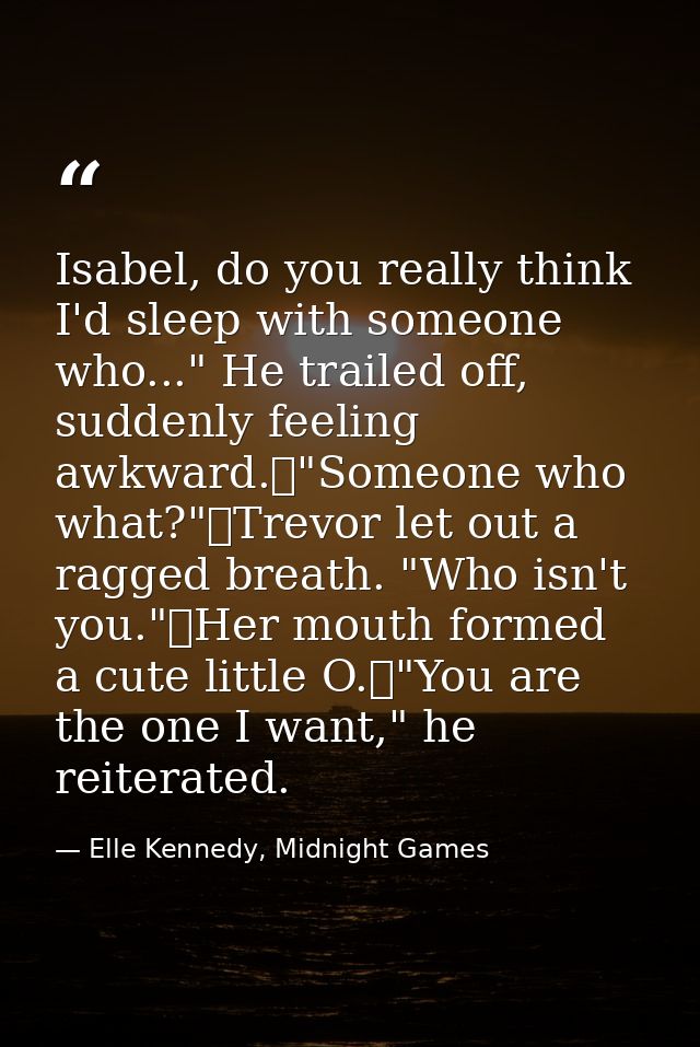 Isabel, do you really think I'd sleep with someone who..." He trailed off, suddenly feeling awkward.	"Someone who what?" — Elle Kennedy, Midnight Games