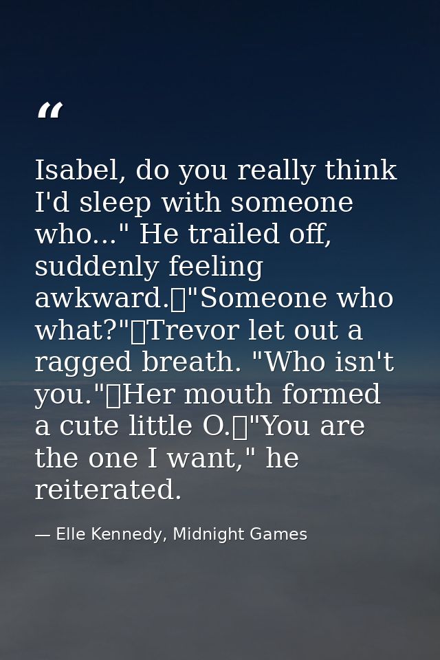 Isabel, do you really think I'd sleep with someone who..." He trailed off, suddenly feeling awkward.	"Someone who what?" — Elle Kennedy, Midnight Games