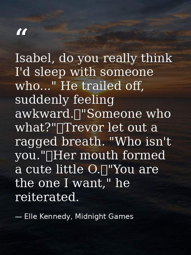 Isabel, do you really think I'd sleep with someone who..." He trailed off, suddenly feeling awkward.	"Someone who what?" — Elle Kennedy, Midnight Games