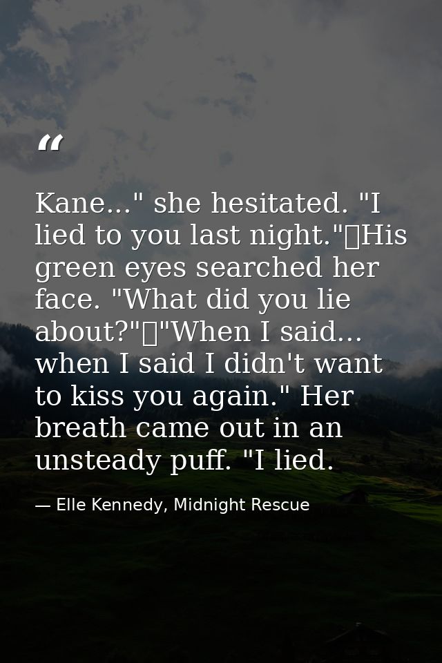 Kane..." she hesitated. "I lied to you last night."	His green eyes searched her face. "What did you lie about?"	"When I  — Elle Kennedy, Midnight Rescue