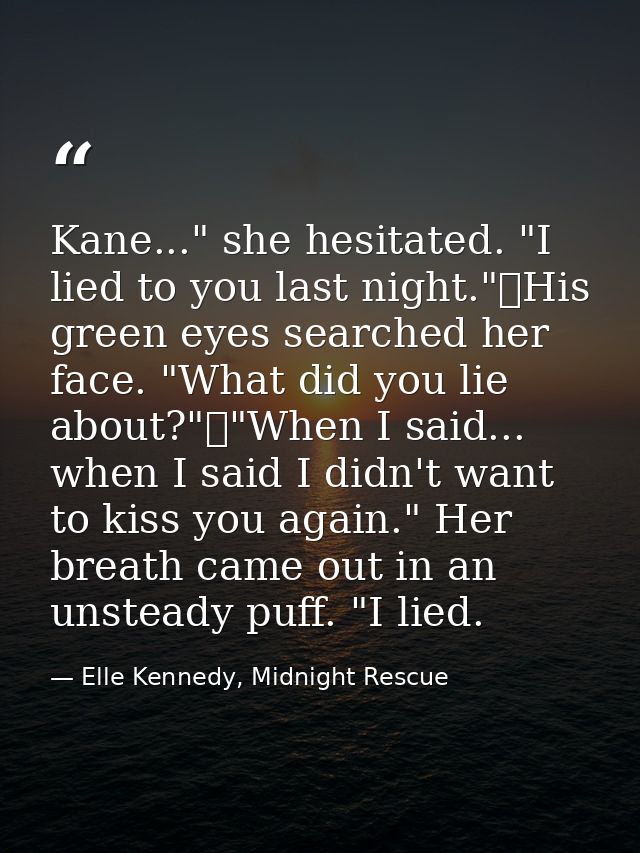 Kane..." she hesitated. "I lied to you last night."	His green eyes searched her face. "What did you lie about?"	"When I  — Elle Kennedy, Midnight Rescue