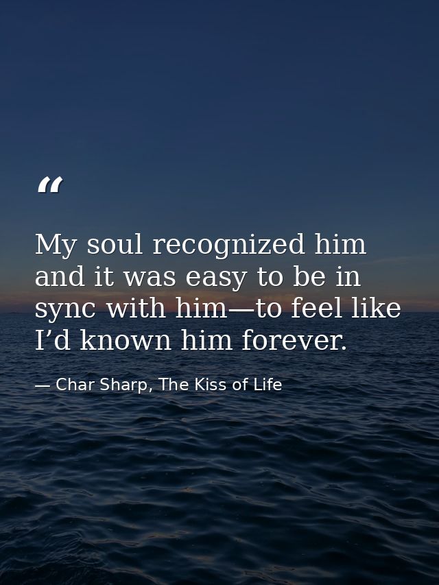 My soul recognized him and it was easy to be in sync with him—to feel like I’d known him forever. — Char Sharp, The Kiss of Life