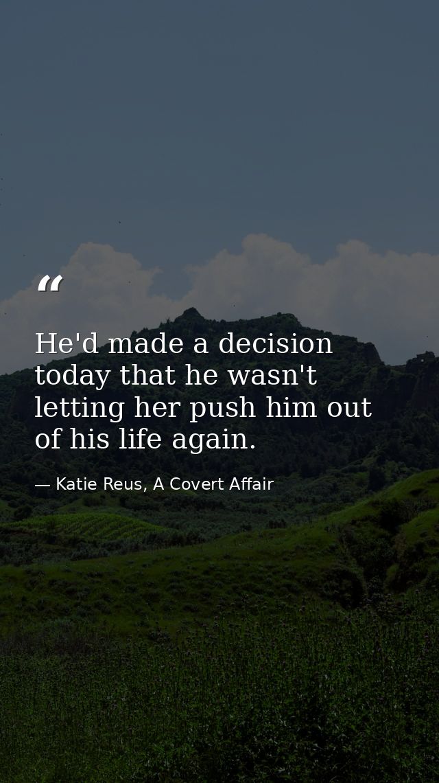 He'd made a decision today that he wasn't letting her push him out of his life again. — Katie Reus, A Covert Affair