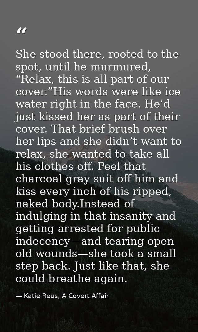 She stood there, rooted to the spot, until he murmured, “Relax, this is all part of our cover.”His words were like ice w — Katie Reus, A Covert Affair