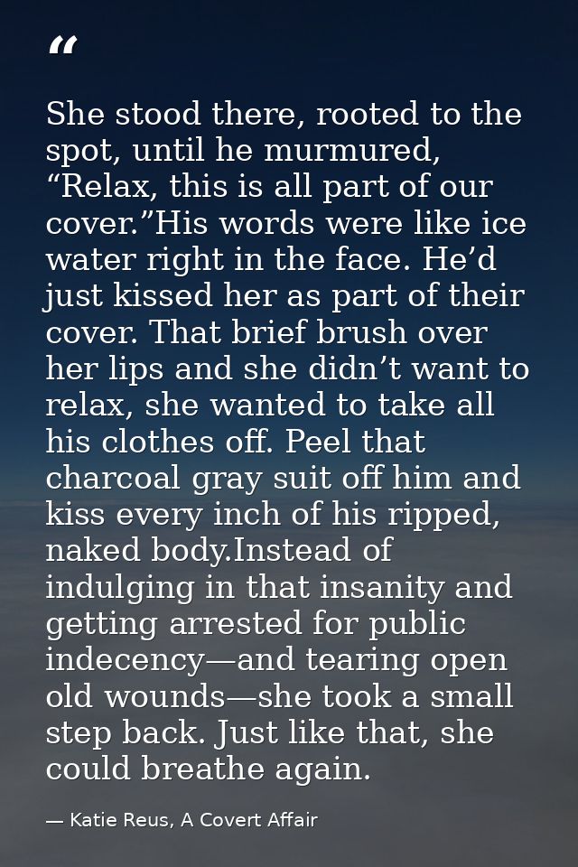 She stood there, rooted to the spot, until he murmured, “Relax, this is all part of our cover.”His words were like ice w — Katie Reus, A Covert Affair