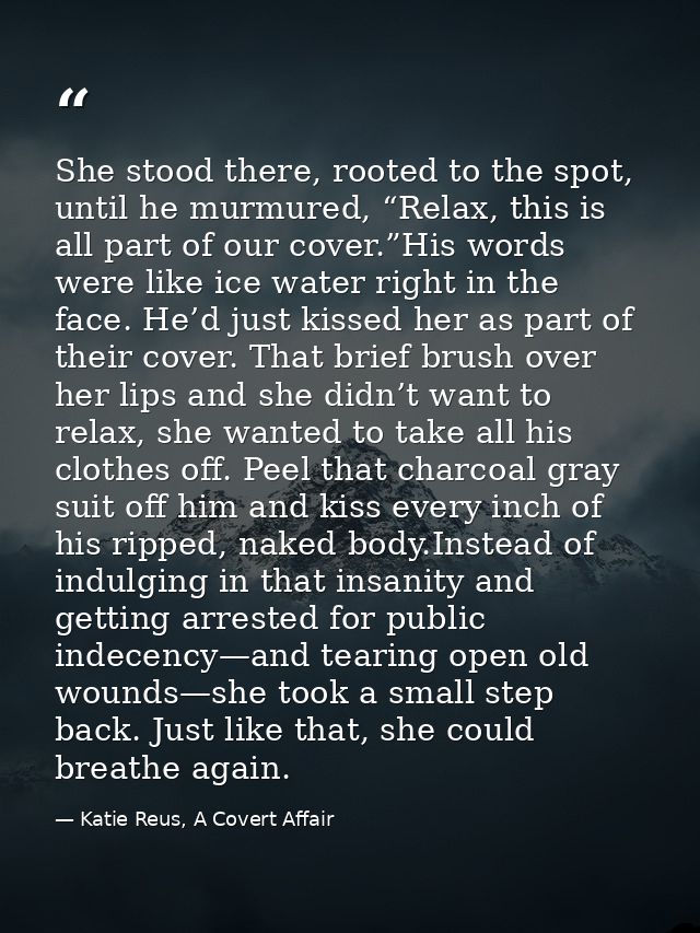 She stood there, rooted to the spot, until he murmured, “Relax, this is all part of our cover.”His words were like ice w — Katie Reus, A Covert Affair