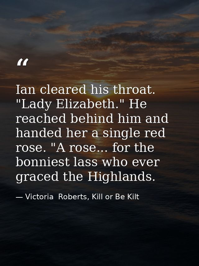 Ian cleared his throat. "Lady Elizabeth." He reached behind him and handed her a single red rose. "A rose... for the bon — Victoria  Roberts, Kill or Be Kilt