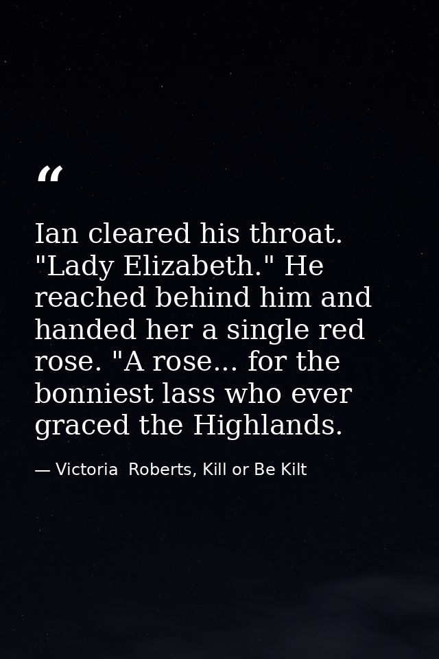 Ian cleared his throat. "Lady Elizabeth." He reached behind him and handed her a single red rose. "A rose... for the bon — Victoria  Roberts, Kill or Be Kilt