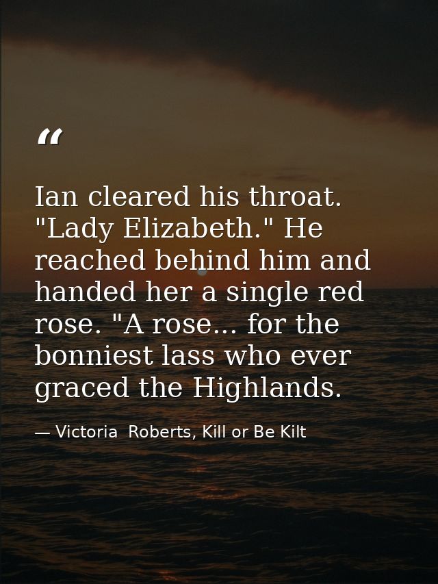 Ian cleared his throat. "Lady Elizabeth." He reached behind him and handed her a single red rose. "A rose... for the bon — Victoria  Roberts, Kill or Be Kilt