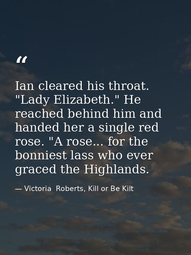 Ian cleared his throat. "Lady Elizabeth." He reached behind him and handed her a single red rose. "A rose... for the bon — Victoria  Roberts, Kill or Be Kilt