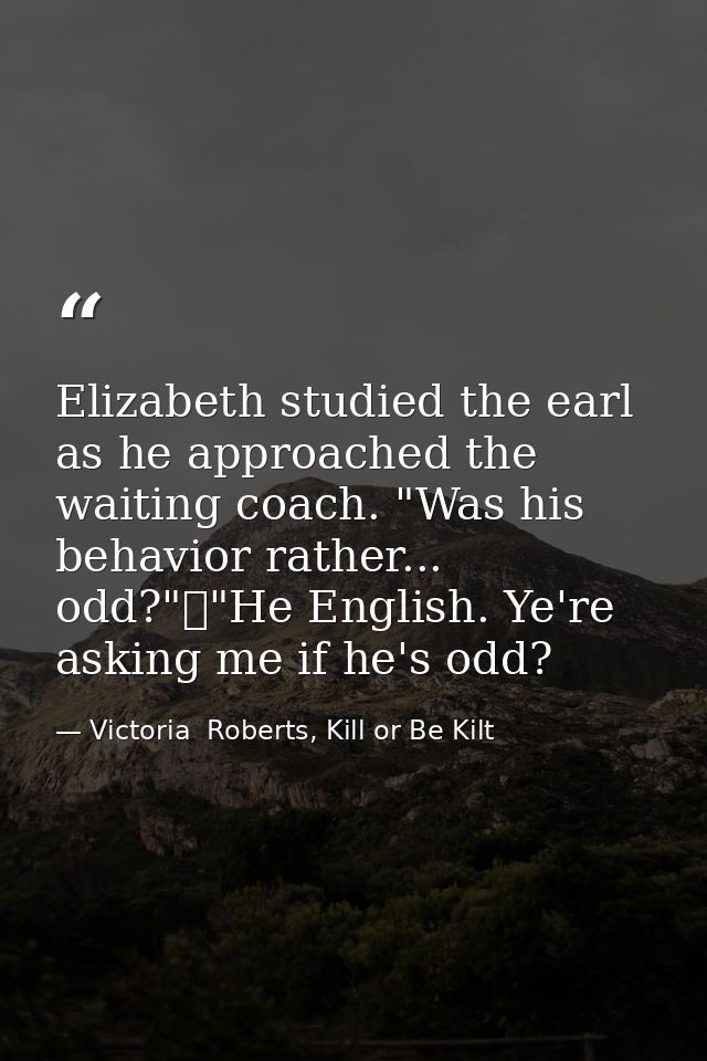 Elizabeth studied the earl as he approached the waiting coach. "Was his behavior rather... odd?"	"He English. Ye're aski — Victoria  Roberts, Kill or Be Kilt
