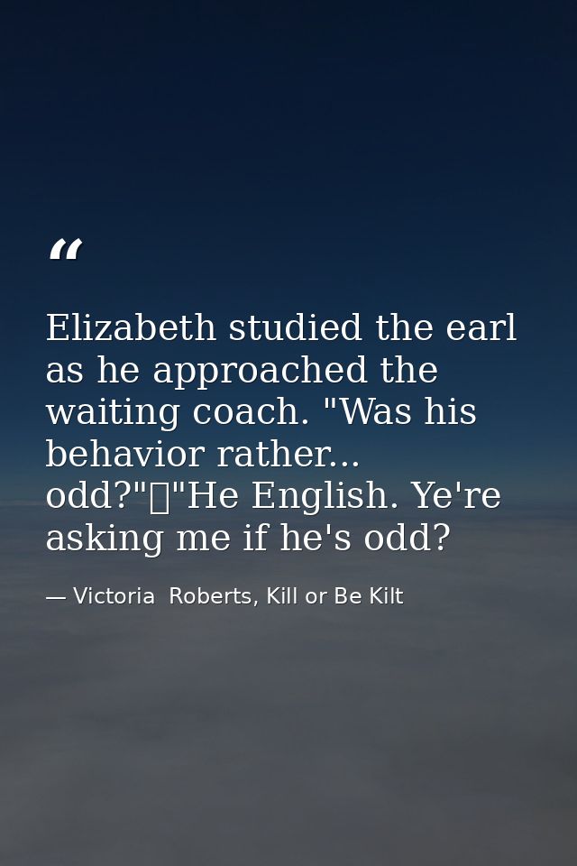 Elizabeth studied the earl as he approached the waiting coach. "Was his behavior rather... odd?"	"He English. Ye're aski — Victoria  Roberts, Kill or Be Kilt