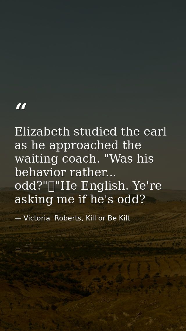 Elizabeth studied the earl as he approached the waiting coach. "Was his behavior rather... odd?"	"He English. Ye're aski — Victoria  Roberts, Kill or Be Kilt