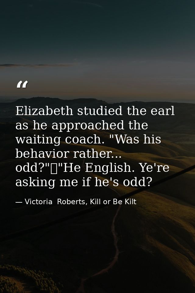 Elizabeth studied the earl as he approached the waiting coach. "Was his behavior rather... odd?"	"He English. Ye're aski — Victoria  Roberts, Kill or Be Kilt