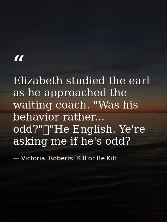 Elizabeth studied the earl as he approached the waiting coach. "Was his behavior rather... odd?"	"He English. Ye're aski — Victoria  Roberts, Kill or Be Kilt