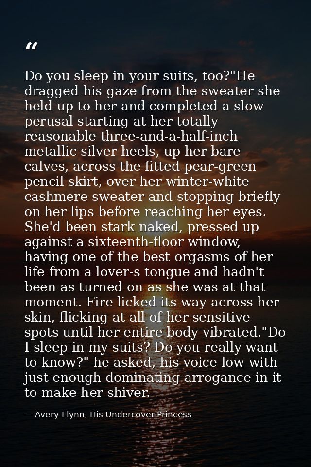 Do you sleep in your suits, too?"He dragged his gaze from the sweater she held up to her and completed a slow perusal st — Avery Flynn, His Undercover Princess