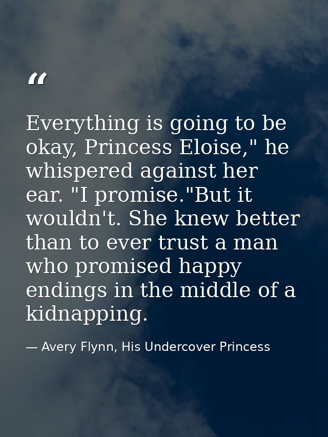 Everything is going to be okay, Princess Eloise," he whispered against her ear. "I promise."But it wouldn't. She knew be — Avery Flynn, His Undercover Princess