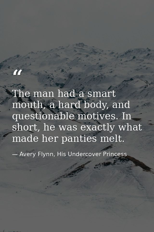 The man had a smart mouth, a hard body, and questionable motives. In short, he was exactly what made her panties melt. — Avery Flynn, His Undercover Princess