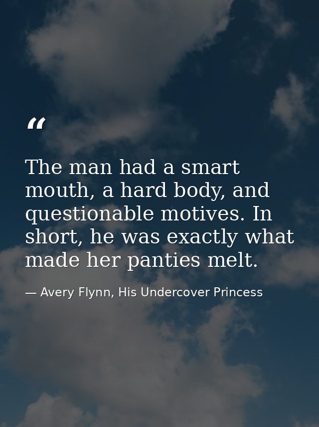 The man had a smart mouth, a hard body, and questionable motives. In short, he was exactly what made her panties melt. — Avery Flynn, His Undercover Princess