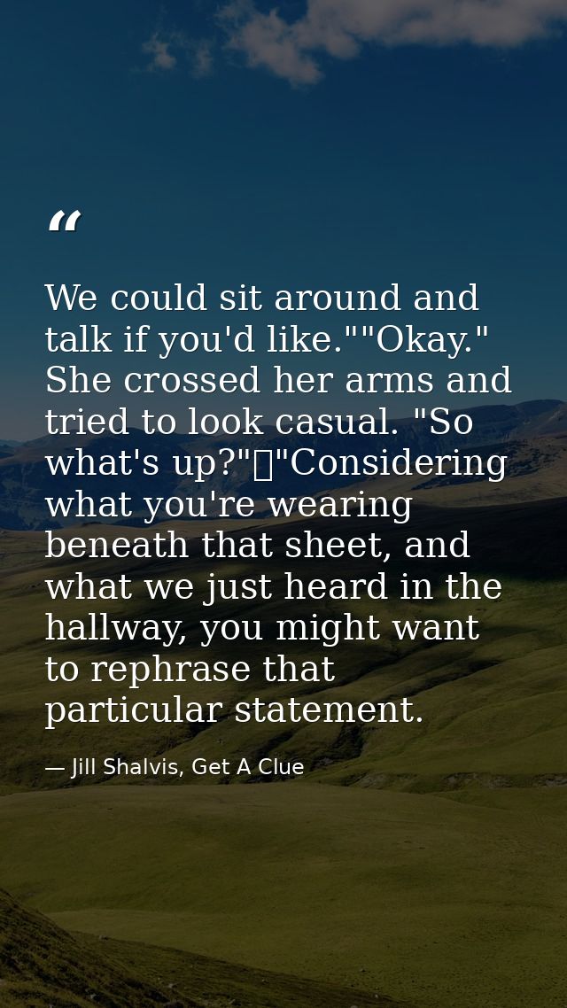We could sit around and talk if you'd like.""Okay." She crossed her arms and tried to look casual. "So what's up?"	"Cons — Jill Shalvis, Get A Clue
