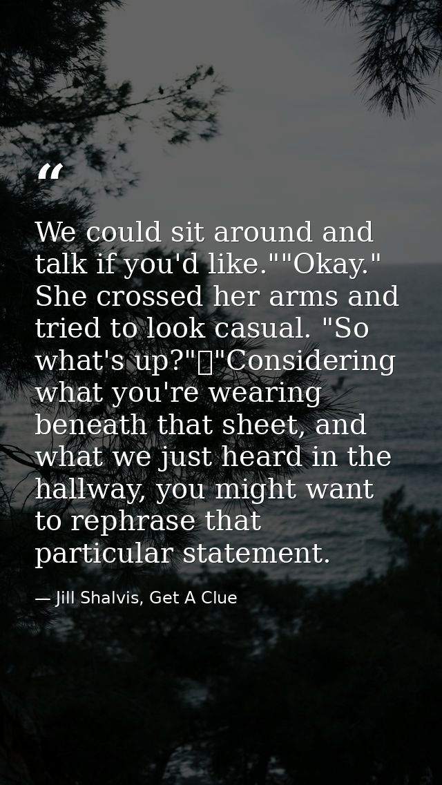 We could sit around and talk if you'd like.""Okay." She crossed her arms and tried to look casual. "So what's up?"	"Cons — Jill Shalvis, Get A Clue