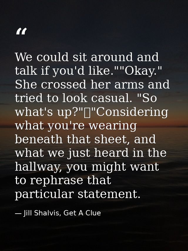We could sit around and talk if you'd like.""Okay." She crossed her arms and tried to look casual. "So what's up?"	"Cons — Jill Shalvis, Get A Clue