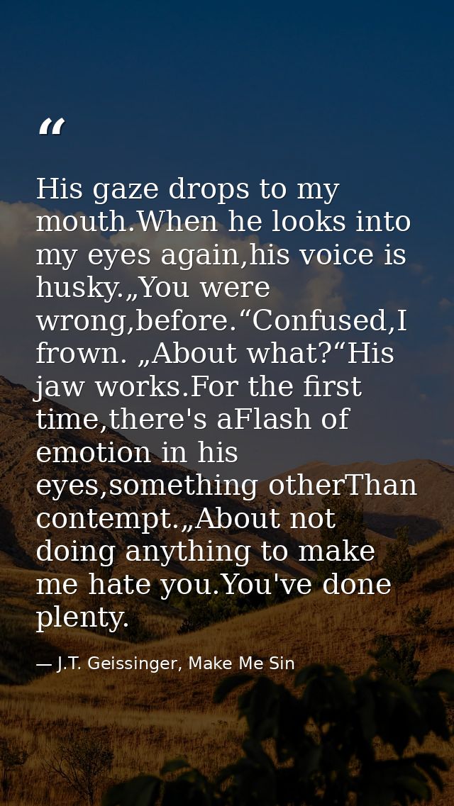 His gaze drops to my mouth.When he looks into my eyes again,his voice is husky.„You were wrong,before.“Confused,I frown. — J.T. Geissinger, Make Me Sin