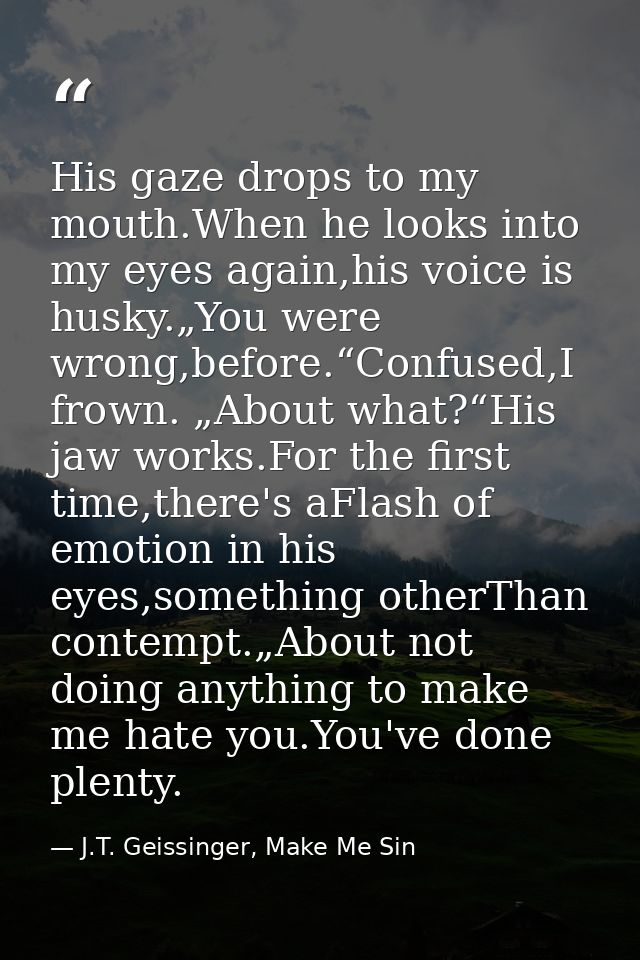 His gaze drops to my mouth.When he looks into my eyes again,his voice is husky.„You were wrong,before.“Confused,I frown. — J.T. Geissinger, Make Me Sin