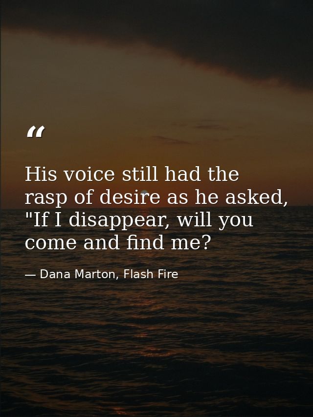 His voice still had the rasp of desire as he asked, "If I disappear, will you come and find me? — Dana Marton, Flash Fire