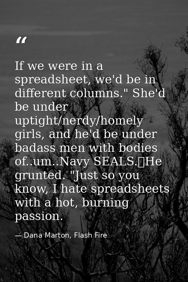 If we were in a spreadsheet, we'd be in different columns." She'd be under uptight/nerdy/homely girls, and he'd be under — Dana Marton, Flash Fire