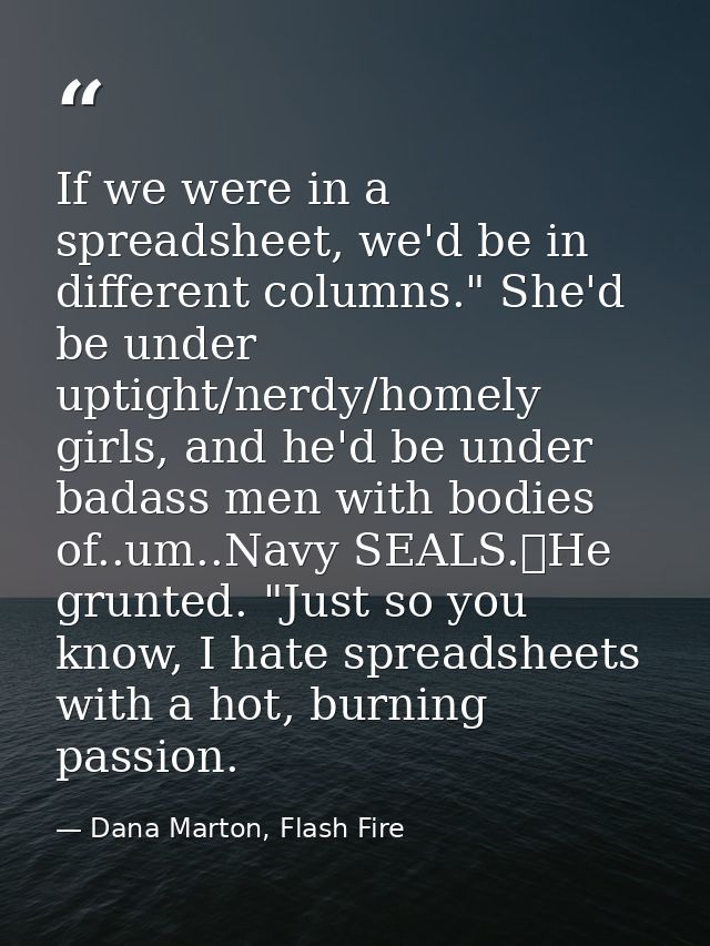 If we were in a spreadsheet, we'd be in different columns." She'd be under uptight/nerdy/homely girls, and he'd be under — Dana Marton, Flash Fire