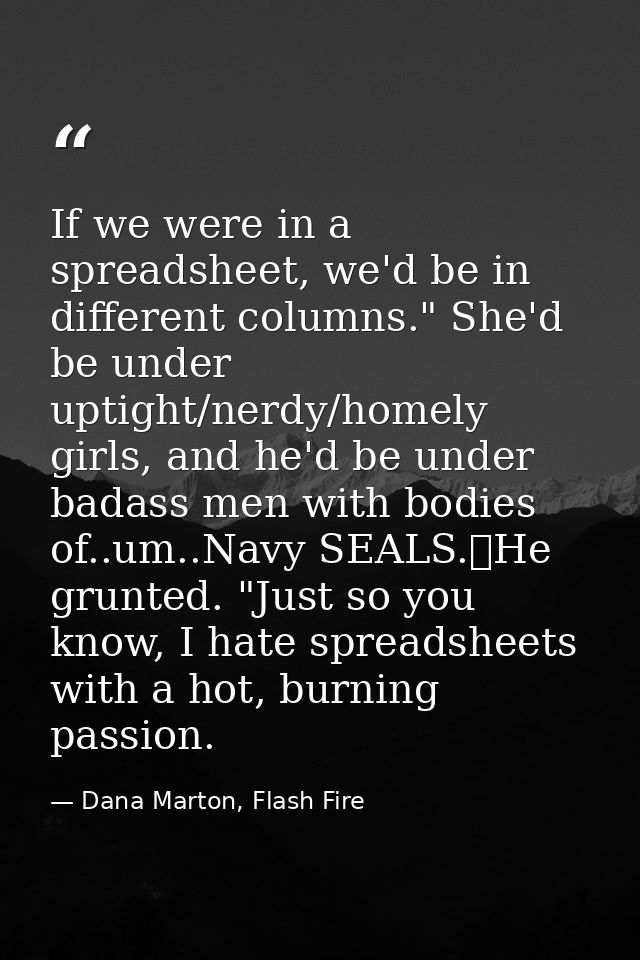 If we were in a spreadsheet, we'd be in different columns." She'd be under uptight/nerdy/homely girls, and he'd be under — Dana Marton, Flash Fire